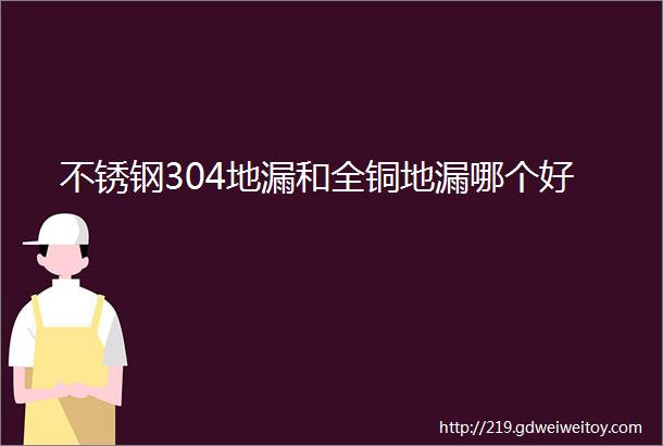 不锈钢304地漏和全铜地漏哪个好