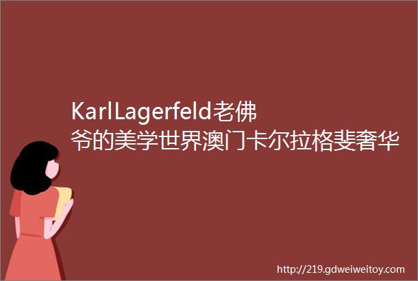 KarlLagerfeld老佛爷的美学世界澳门卡尔拉格斐奢华酒店